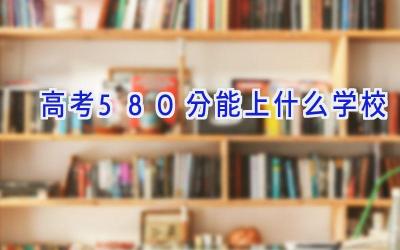 高考580分能上什么学校插图
