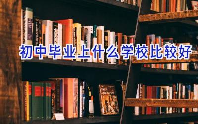 初中毕业上什么学校比较好插图