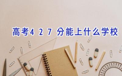 高考427分能上什么学校插图