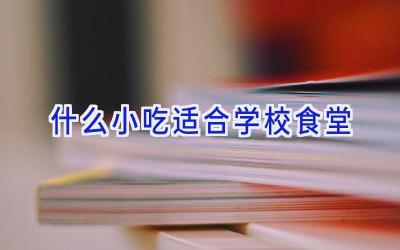 什么小吃适合学校食堂插图
