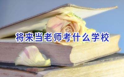 将来当老师考什么学校插图
