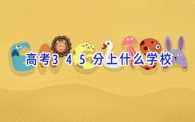 高考345分上什么学校插图