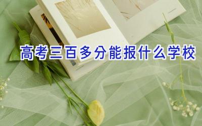 高考三百多分能报什么学校插图