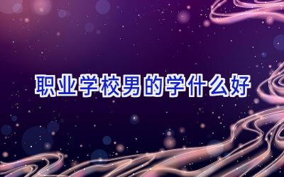 职业学校男的学什么好插图