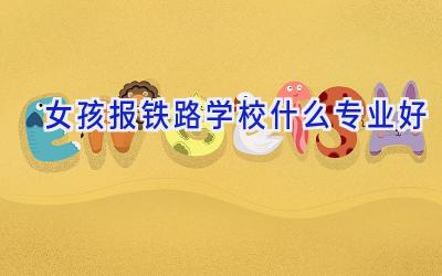 女孩报铁路学校什么专业好插图
