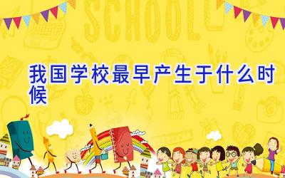 我国学校最早产生于什么时候插图