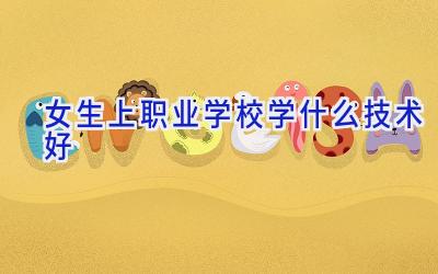 女生上职业学校学什么技术好插图