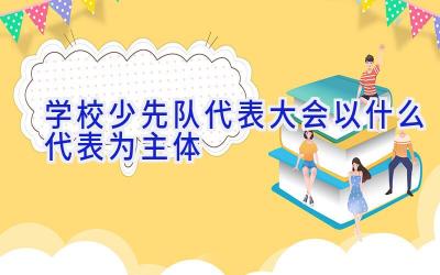 学校少先队代表大会以什么代表为主体插图