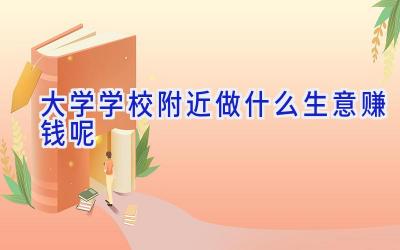 大学学校附近做什么生意赚钱呢插图