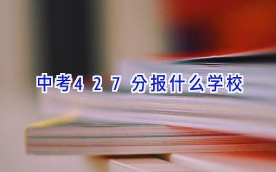 中考427分报什么学校插图