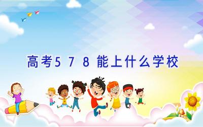高考578能上什么学校插图