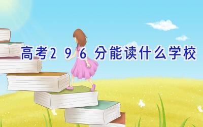 高考296分能读什么学校插图