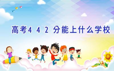 高考442分能上什么学校插图