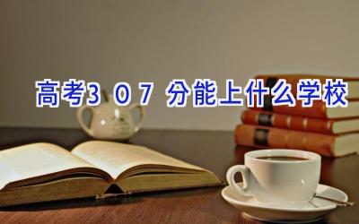 高考307分能上什么学校插图