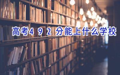 高考492分能上什么学校插图
