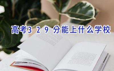 高考329分能上什么学校插图