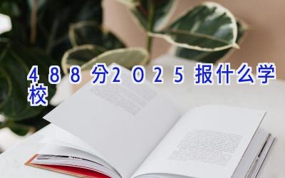 488分2025报什么学校插图