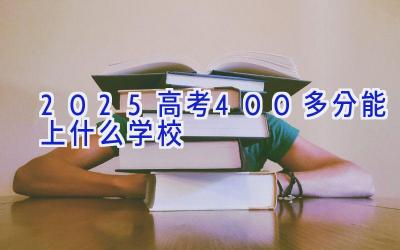 2025高考400多分能上什么学校插图
