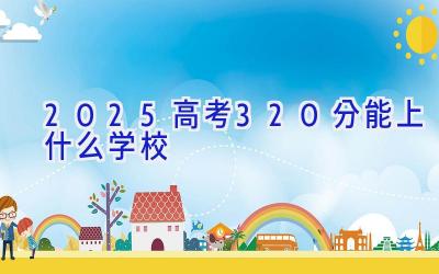 2025高考320分能上什么学校插图