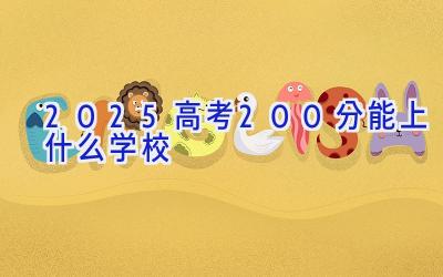 2025高考200分能上什么学校插图