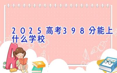 2025高考398分能上什么学校插图