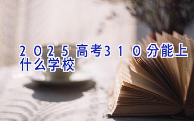 2025高考310分能上什么学校插图