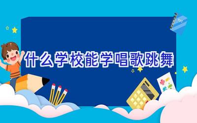 什么学校能学唱歌跳舞插图