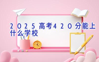 2025高考420分能上什么学校插图