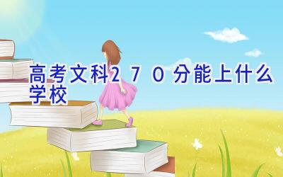 高考文科270分能上什么学校插图
