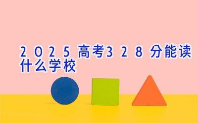 2025高考328分能读什么学校插图