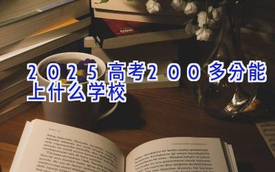 2025高考200多分能上什么学校插图