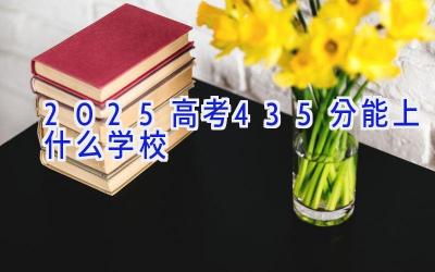 2025高考435分能上什么学校插图