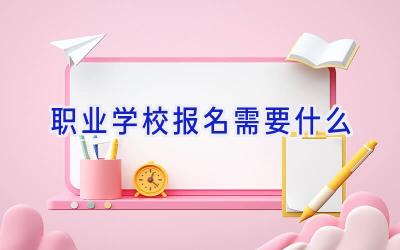 职业学校报名需要什么插图