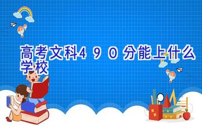 高考文科490分能上什么学校插图