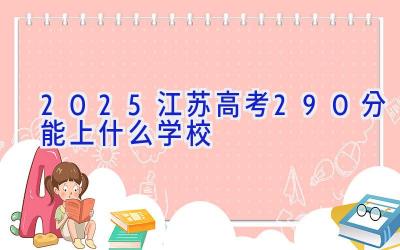 2025江苏高考290分能上什么学校插图