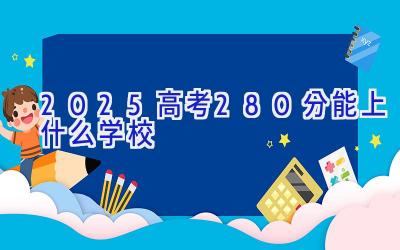 2025高考280分能上什么学校插图