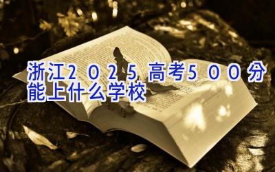 浙江2025高考500分能上什么学校插图