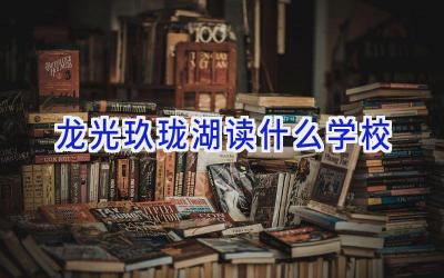 龙光玖珑湖读什么学校插图